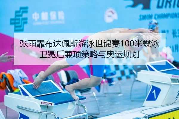 张雨霏布达佩斯游泳世锦赛100米蝶泳卫冕后兼项策略与奥运规划